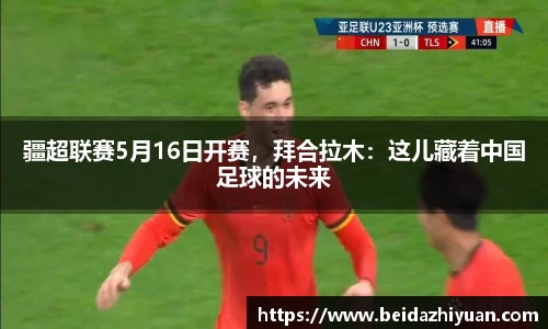 疆超联赛5月16日开赛，拜合拉木：这儿藏着中国足球的未来